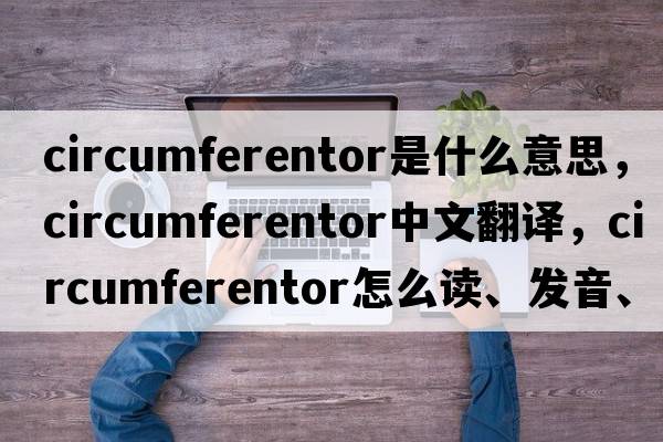 circumferentor是什么意思，circumferentor中文翻译，circumferentor怎么读、发音、用法及例句