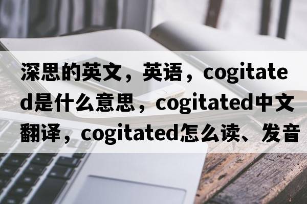 深思的英文，英语，cogitated是什么意思，cogitated中文翻译，cogitated怎么读、发音、用法及例句