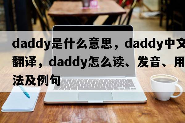 daddy是什么意思，daddy中文翻译，daddy怎么读、发音、用法及例句