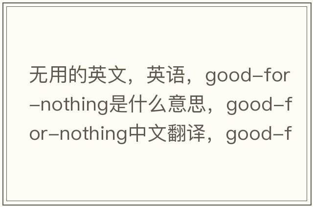 无用的英文，英语，good-for-nothing是什么意思，good-for-nothing中文翻译，good-for-nothing怎么读、发音、用法及例句