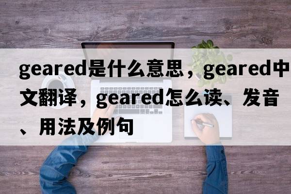 geared是什么意思，geared中文翻译，geared怎么读、发音、用法及例句