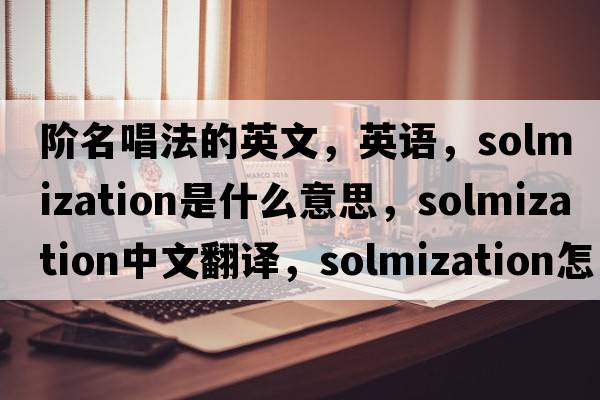 阶名唱法的英文，英语，solmization是什么意思，solmization中文翻译，solmization怎么读、发音、用法及例句