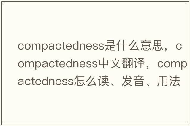 compactedness是什么意思，compactedness中文翻译，compactedness怎么读、发音、用法及例句