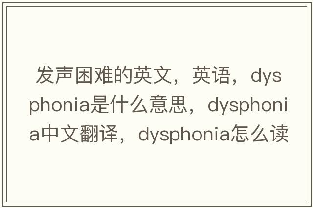  发声困难的英文，英语，dysphonia是什么意思，dysphonia中文翻译，dysphonia怎么读、发音、用法及例句