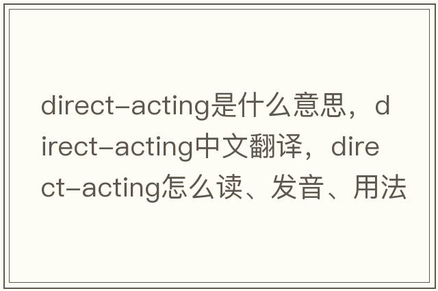 direct-acting是什么意思，direct-acting中文翻译，direct-acting怎么读、发音、用法及例句