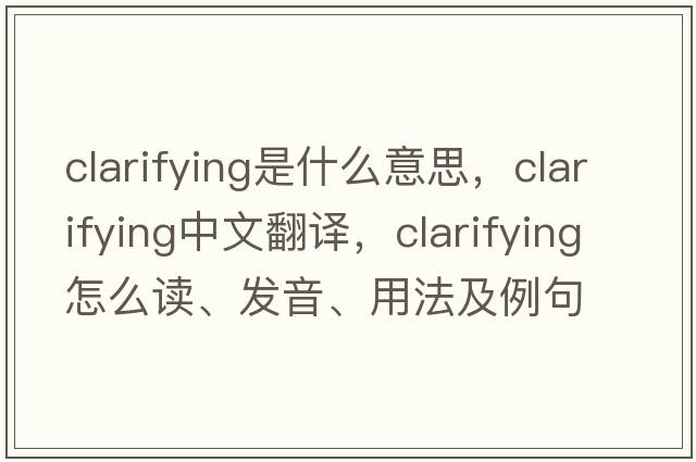 clarifying是什么意思，clarifying中文翻译，clarifying怎么读、发音、用法及例句