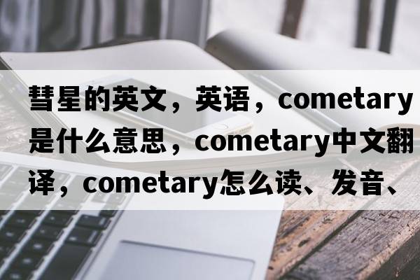 彗星的英文，英语，cometary是什么意思，cometary中文翻译，cometary怎么读、发音、用法及例句