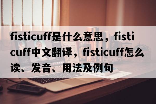 fisticuff是什么意思，fisticuff中文翻译，fisticuff怎么读、发音、用法及例句