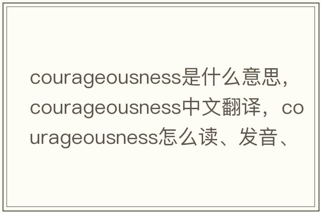 courageousness是什么意思，courageousness中文翻译，courageousness怎么读、发音、用法及例句