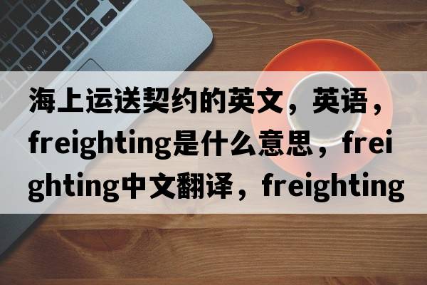 海上运送契约的英文，英语，freighting是什么意思，freighting中文翻译，freighting怎么读、发音、用法及例句