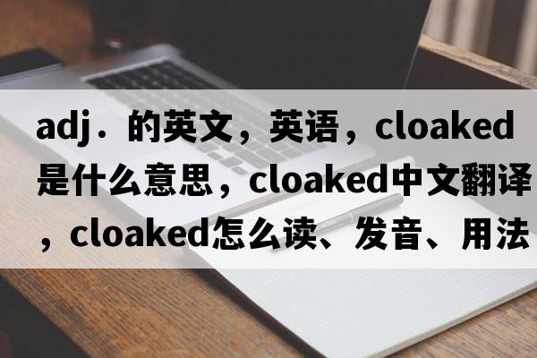 adj．的英文，英语，cloaked是什么意思，cloaked中文翻译，cloaked怎么读、发音、用法及例句