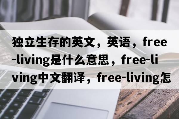 独立生存的英文，英语，free-living是什么意思，free-living中文翻译，free-living怎么读、发音、用法及例句