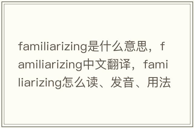 familiarizing是什么意思，familiarizing中文翻译，familiarizing怎么读、发音、用法及例句