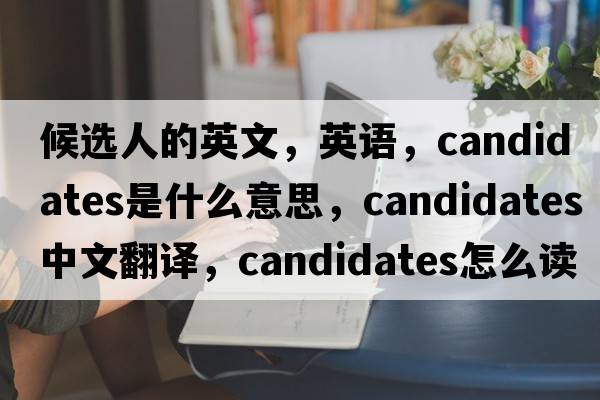 候选人的英文，英语，candidates是什么意思，candidates中文翻译，candidates怎么读、发音、用法及例句