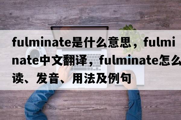 fulminate是什么意思，fulminate中文翻译，fulminate怎么读、发音、用法及例句