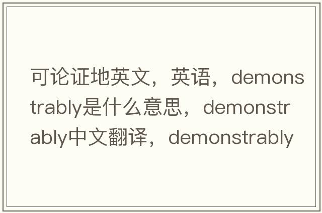 可论证地英文，英语，demonstrably是什么意思，demonstrably中文翻译，demonstrably怎么读、发音、用法及例句