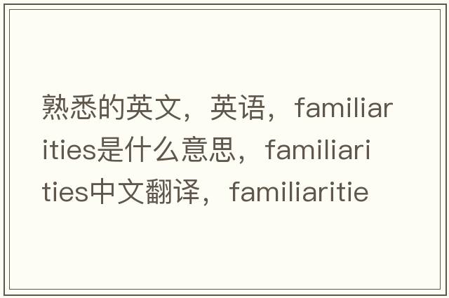 熟悉的英文，英语，familiarities是什么意思，familiarities中文翻译，familiarities怎么读、发音、用法及例句