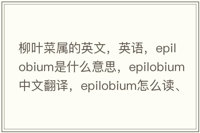 柳叶菜属的英文，英语，Epilobium是什么意思，Epilobium中文翻译，Epilobium怎么读、发音、用法及例句