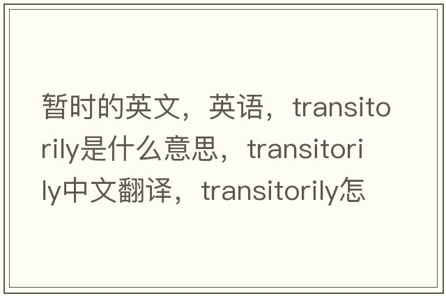 暂时的英文，英语，transitorily是什么意思，transitorily中文翻译，transitorily怎么读、发音、用法及例句