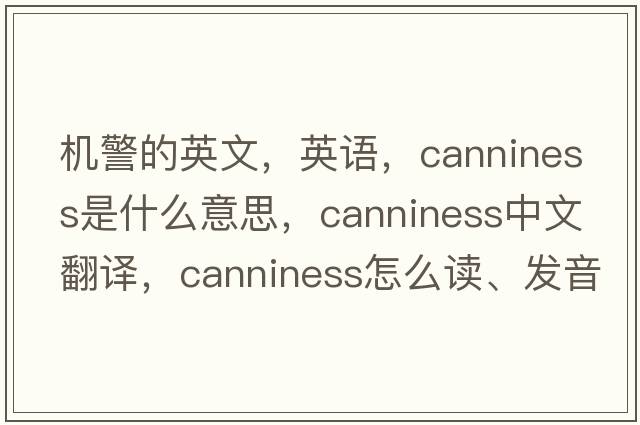 机警的英文，英语，canniness是什么意思，canniness中文翻译，canniness怎么读、发音、用法及例句