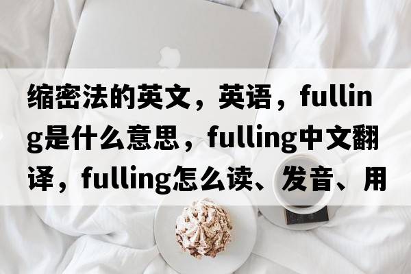 缩密法的英文，英语，fulling是什么意思，fulling中文翻译，fulling怎么读、发音、用法及例句