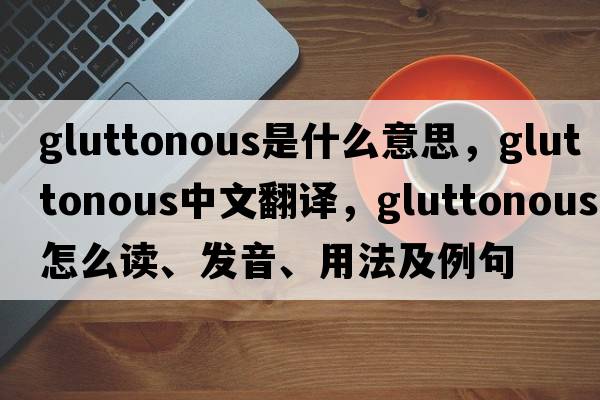 gluttonous是什么意思，gluttonous中文翻译，gluttonous怎么读、发音、用法及例句