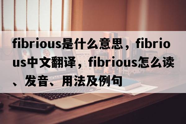 fibrious是什么意思，fibrious中文翻译，fibrious怎么读、发音、用法及例句