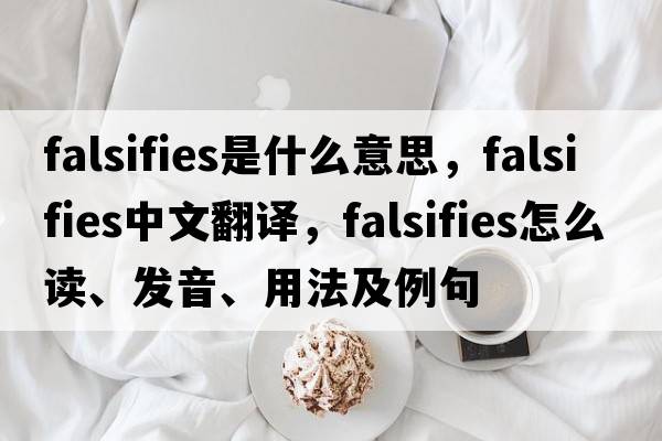 falsifies是什么意思，falsifies中文翻译，falsifies怎么读、发音、用法及例句