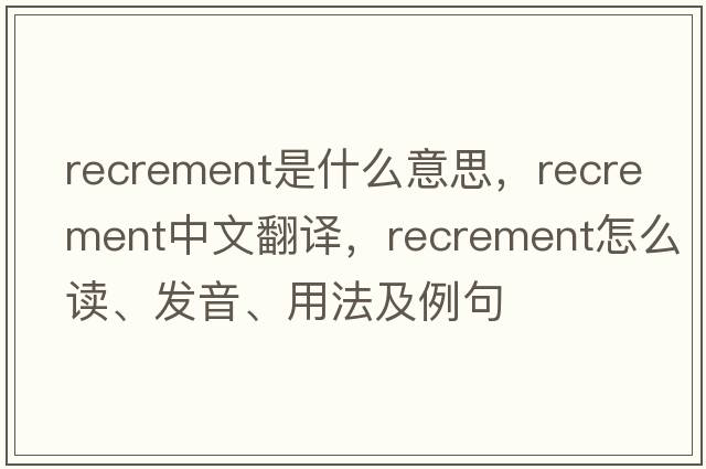 recrement是什么意思，recrement中文翻译，recrement怎么读、发音、用法及例句