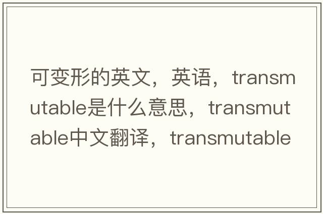 可变形的英文，英语，transmutable是什么意思，transmutable中文翻译，transmutable怎么读、发音、用法及例句