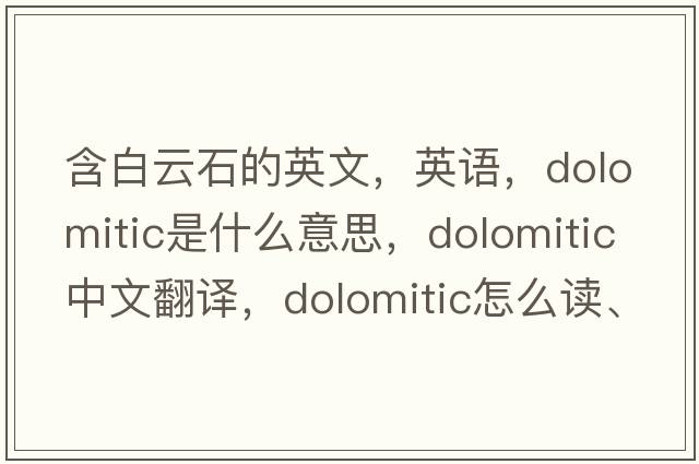 含白云石的英文，英语，dolomitic是什么意思，dolomitic中文翻译，dolomitic怎么读、发音、用法及例句