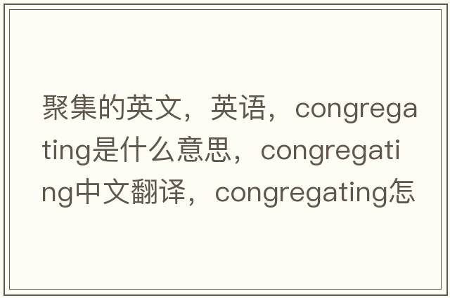 聚集的英文，英语，congregating是什么意思，congregating中文翻译，congregating怎么读、发音、用法及例句