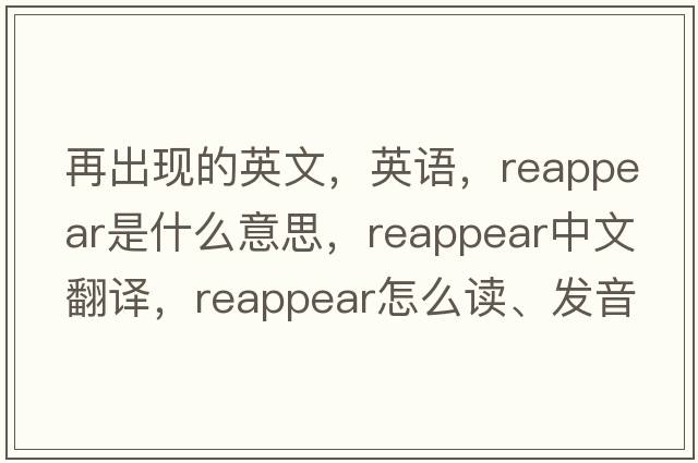 再出现的英文，英语，reappear是什么意思，reappear中文翻译，reappear怎么读、发音、用法及例句