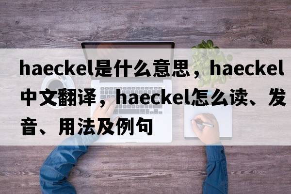 Haeckel是什么意思，Haeckel中文翻译，Haeckel怎么读、发音、用法及例句