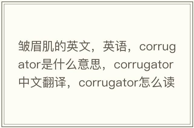 皱眉肌的英文，英语，corrugator是什么意思，corrugator中文翻译，corrugator怎么读、发音、用法及例句