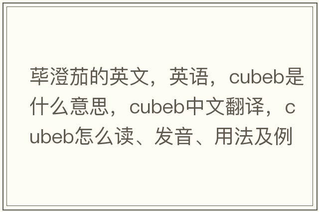 荜澄茄的英文，英语，cubeb是什么意思，cubeb中文翻译，cubeb怎么读、发音、用法及例句