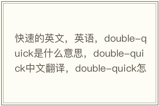 快速的英文，英语，double-quick是什么意思，double-quick中文翻译，double-quick怎么读、发音、用法及例句