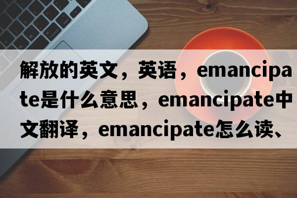 解放的英文，英语，emancipate是什么意思，emancipate中文翻译，emancipate怎么读、发音、用法及例句