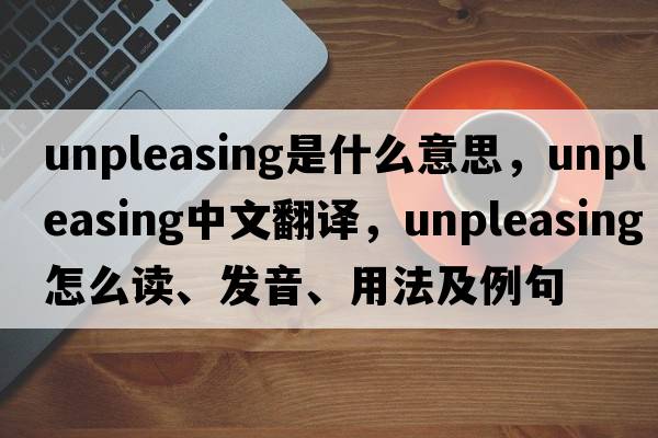 unpleasing是什么意思，unpleasing中文翻译，unpleasing怎么读、发音、用法及例句