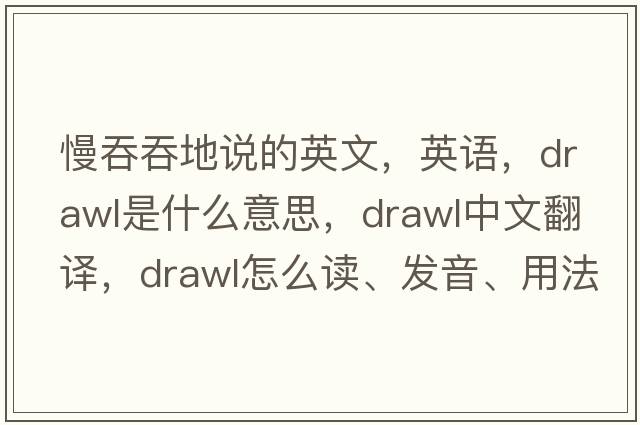 慢吞吞地说的英文，英语，drawl是什么意思，drawl中文翻译，drawl怎么读、发音、用法及例句