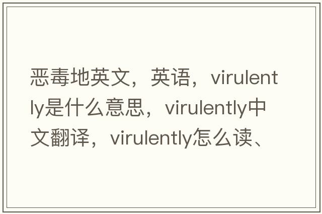 恶毒地英文，英语，virulently是什么意思，virulently中文翻译，virulently怎么读、发音、用法及例句