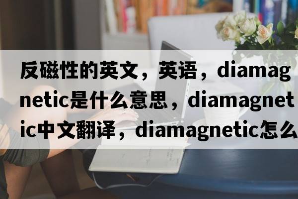 反磁性的英文，英语，diamagnetic是什么意思，diamagnetic中文翻译，diamagnetic怎么读、发音、用法及例句