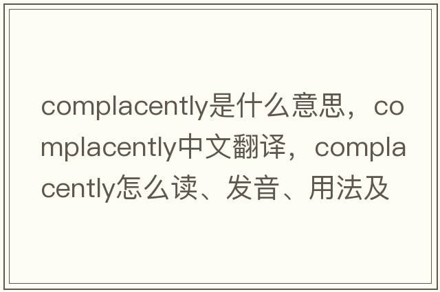 complacently是什么意思，complacently中文翻译，complacently怎么读、发音、用法及例句