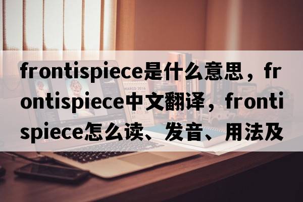 frontispiece是什么意思，frontispiece中文翻译，frontispiece怎么读、发音、用法及例句