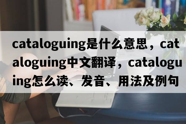 cataloguing是什么意思，cataloguing中文翻译，cataloguing怎么读、发音、用法及例句