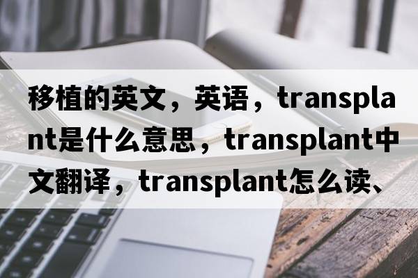 移植的英文，英语，transplant是什么意思，transplant中文翻译，transplant怎么读、发音、用法及例句