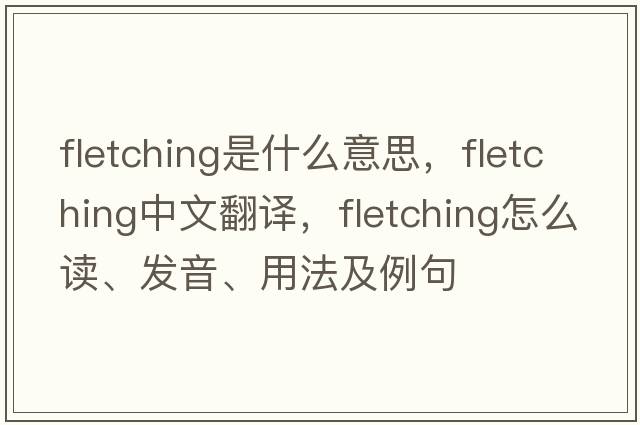 fletching是什么意思，fletching中文翻译，fletching怎么读、发音、用法及例句