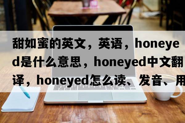 甜如蜜的英文，英语，honeyed是什么意思，honeyed中文翻译，honeyed怎么读、发音、用法及例句