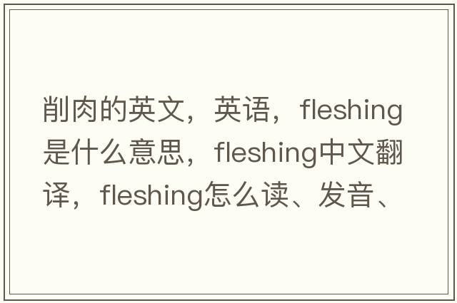 削肉的英文，英语，fleshing是什么意思，fleshing中文翻译，fleshing怎么读、发音、用法及例句