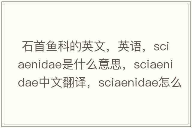  石首鱼科的英文，英语，Sciaenidae是什么意思，Sciaenidae中文翻译，Sciaenidae怎么读、发音、用法及例句